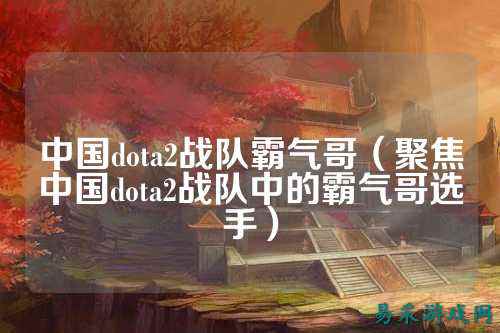 中国dota2战队霸气哥(聚焦中国dota2战队中的霸气哥选手)