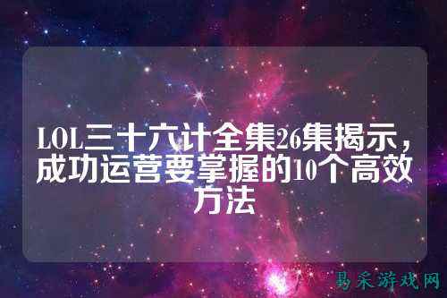LOL三十六计全集26集揭示，成功运营要掌握的10个高效方法