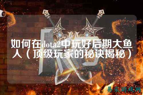 如何在dota2中玩好后期大鱼人（顶级玩家的秘诀揭秘）