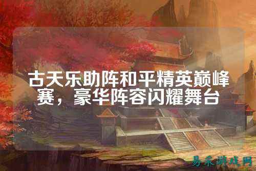 古天乐助阵和平精英巅峰赛，豪华阵容闪耀舞台
