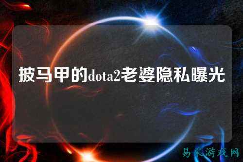 披马甲的dota2老婆隐私曝光