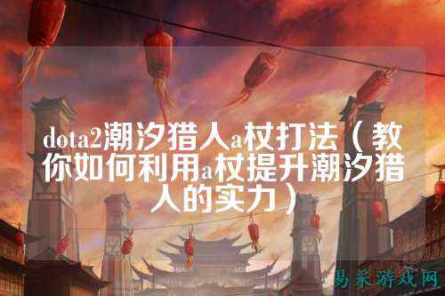 dota2潮汐猎人a杖打法（教你如何利用a杖提升潮汐猎人的实力）