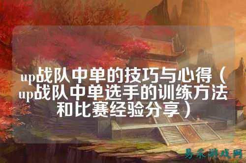 up战队中单的技巧与心得(up战队中单选手的训练方法和比赛经验分享)