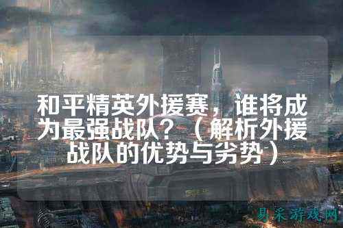 和平精英外援赛，谁将成为最强战队？（解析外援战队的优势与劣势）