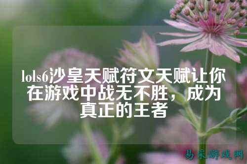 lols6沙皇天赋符文天赋让你在游戏中战无不胜，成为真正的王者