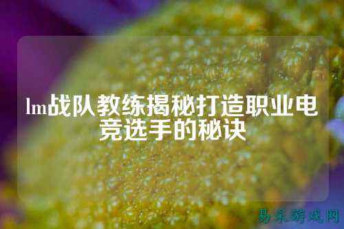 lm战队教练揭秘打造职业电竞选手的秘诀