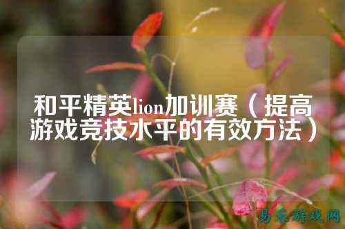 和平精英lion加训赛(提高游戏竞技水平的有效方法)
