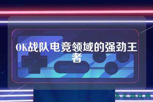 OK战队电竞领域的强劲王者