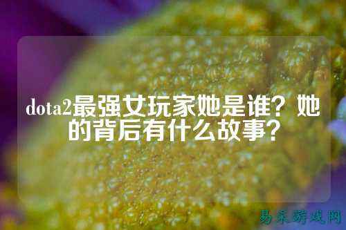dota2最强女玩家她是谁?她的背后有什么故事?