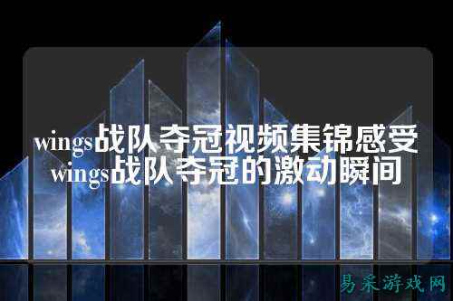 wings战队夺冠视频集锦感受wings战队夺冠的激动瞬间