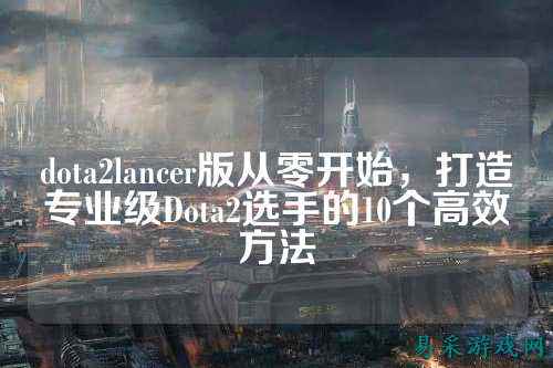 dota2lancer版从零开始,打造专业级Dota2选手的10个高效方法