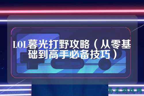 LOL暮光打野攻略(从零基础到高手必备技巧)