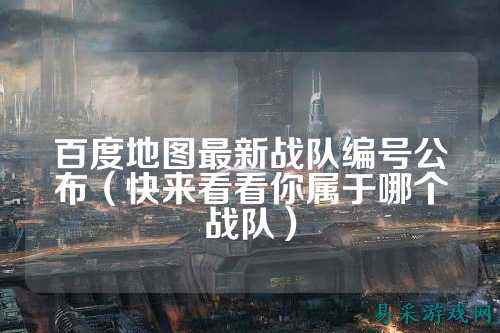 百度地图最新战队编号公布（快来看看你属于哪个战队）