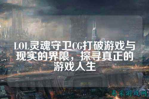 LOL灵魂守卫CG打破游戏与现实的界限,探寻真正的游戏人生