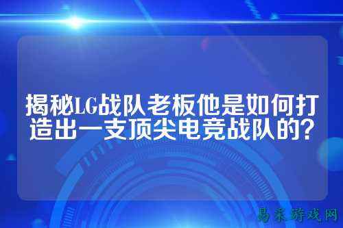 揭秘LG战队老板他是如何打造出一支顶尖电竞战队的？