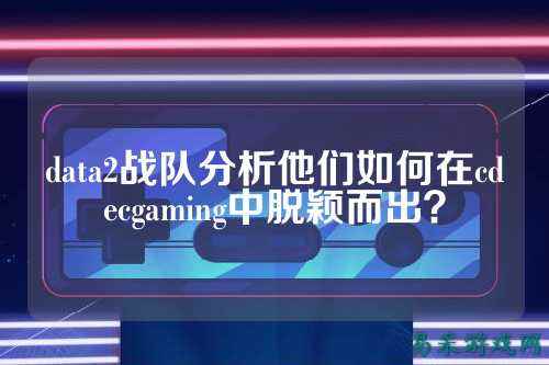 data2战队分析他们如何在cdecgaming中脱颖而出？