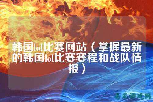 韩国lol比赛网站(掌握最新的韩国lol比赛赛程和战队情报)