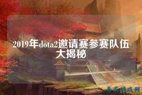 2019年dota2邀请赛参赛队伍大揭秘