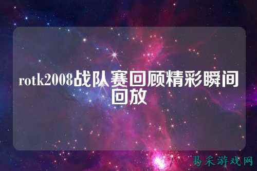 rotk2008战队赛回顾精彩瞬间回放