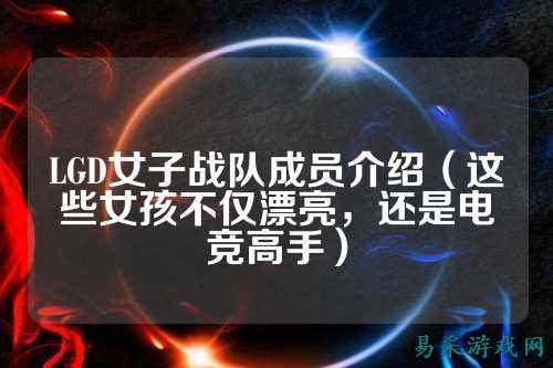 LGD女子战队成员介绍（这些女孩不仅漂亮，还是电竞高手）