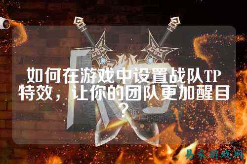 如何在游戏中设置战队TP特效，让你的团队更加醒目？