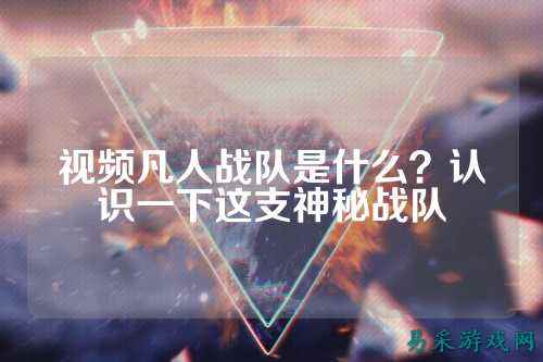 视频凡人战队是什么？认识一下这支神秘战队