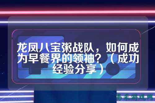 龙凤八宝粥战队，如何成为早餐界的领袖？（成功经验分享）