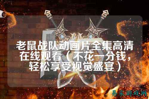 老鼠战队动画片全集高清在线观看（不花一分钱，轻松享受视觉盛宴）