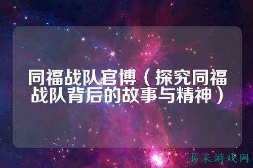 同福战队官博（探究同福战队背后的故事与精神）