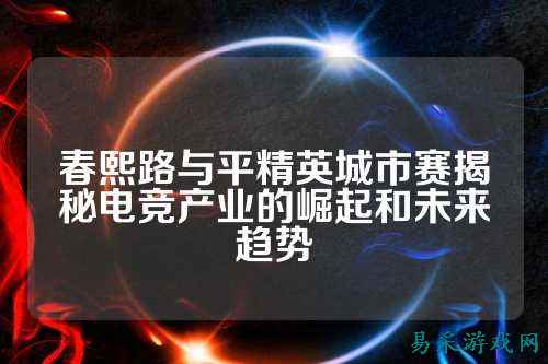 春熙路与平精英城市赛揭秘电竞产业的崛起和未来趋势