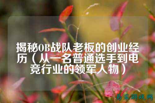 揭秘OB战队老板的创业经历（从一名普通选手到电竞行业的领军人物）