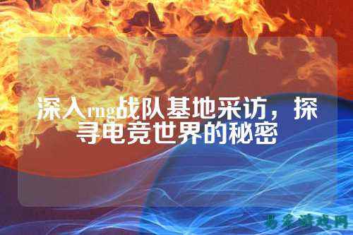 深入rng战队基地采访，探寻电竞世界的秘密