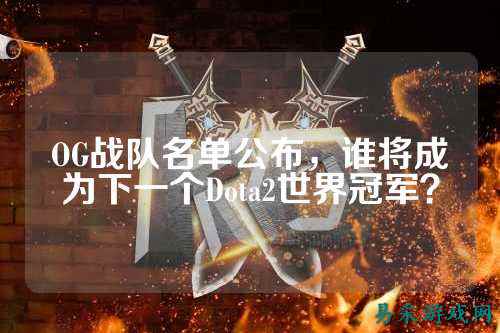 OG战队名单公布，谁将成为下一个Dota2世界冠军？