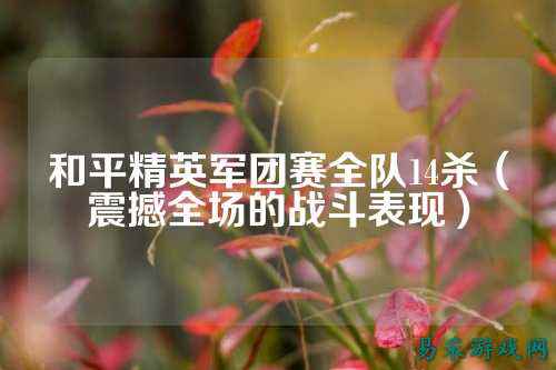 和平精英军团赛全队14杀(震撼全场的战斗表现)