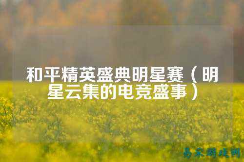 和平精英盛典明星赛(明星云集的电竞盛事)