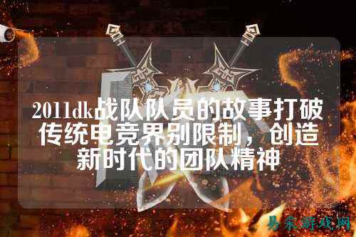 2011dk战队队员的故事打破传统电竞界别限制,创造新时代的团队精神