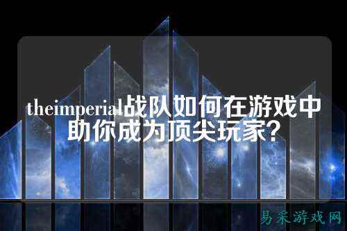theimperial战队如何在游戏中助你成为顶尖玩家?