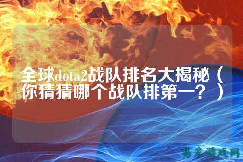 全球dota2战队排名大揭秘(你猜猜哪个战队排第一?)