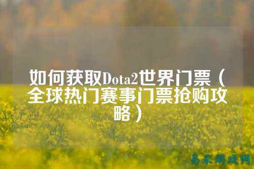 如何获取Dota2世界门票(全球热门赛事门票抢购攻略)