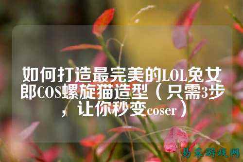 如何打造最完美的LOL兔女郎COS螺旋猫造型(只需3步,让你秒变coser)