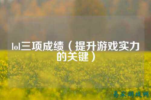lol三项成绩(提升游戏实力的关键)