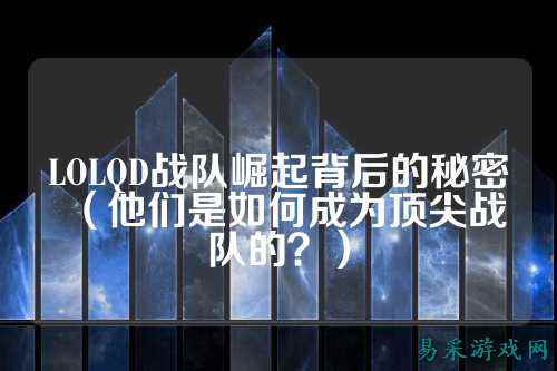 LOLQD战队崛起背后的秘密(他们是如何成为顶尖战队的?)