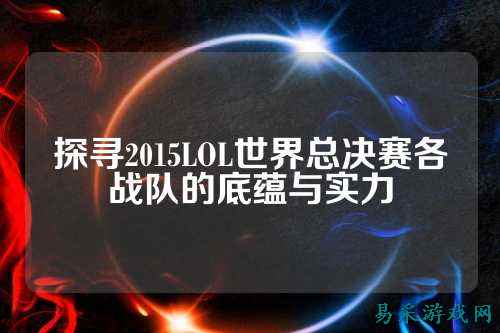 探寻2015LOL世界总决赛各战队的底蕴与实力