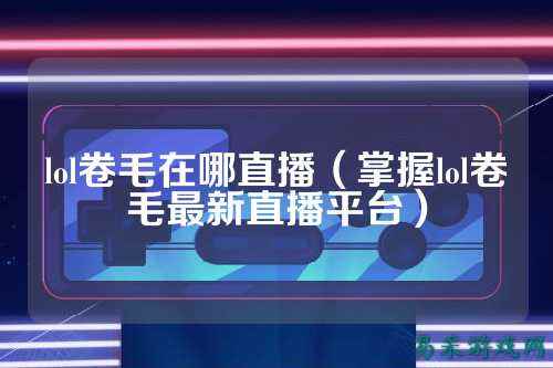 lol卷毛在哪直播(掌握lol卷毛最新直播平台)
