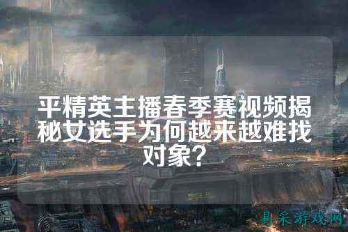 平精英主播春季赛视频揭秘女选手为何越来越难找对象?