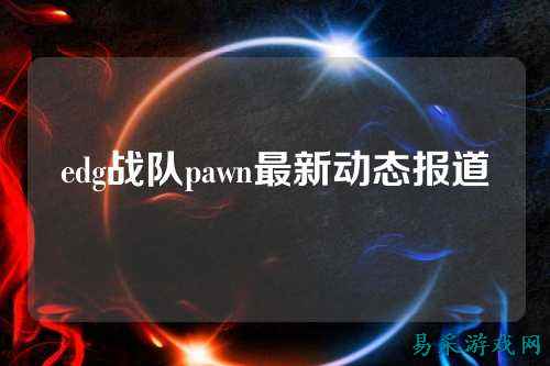 edg战队pawn最新动态报道