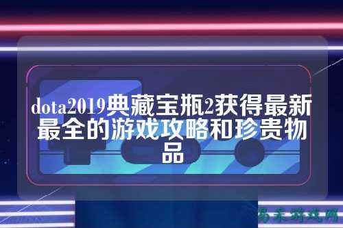 dota2019典藏宝瓶2获得最新最全的游戏攻略和珍贵物品