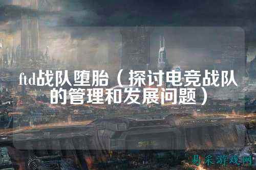 ftd战队堕胎(探讨电竞战队的管理和发展问题)