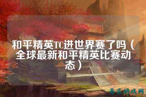 和平精英TC进世界赛了吗（全球最新和平精英比赛动态）