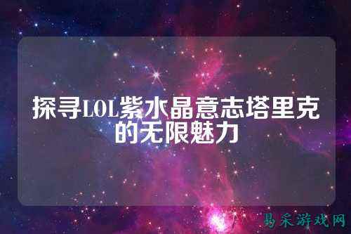 探寻LOL紫水晶意志塔里克的无限魅力
